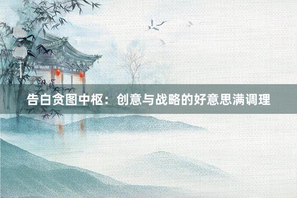 告白贪图中枢：创意与战略的好意思满调理
