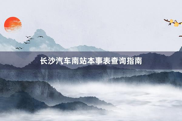 长沙汽车南站本事表查询指南