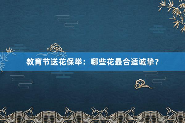 教育节送花保举：哪些花最合适诚挚？