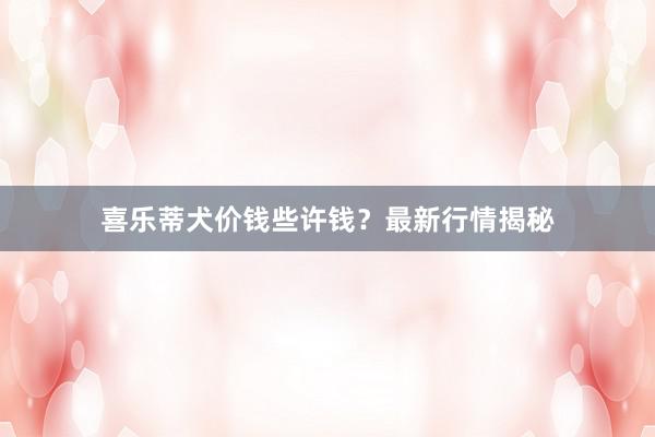 喜乐蒂犬价钱些许钱？最新行情揭秘