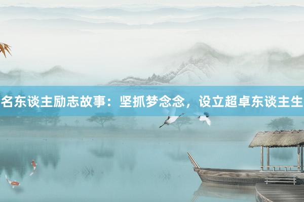名东谈主励志故事：坚抓梦念念，设立超卓东谈主生