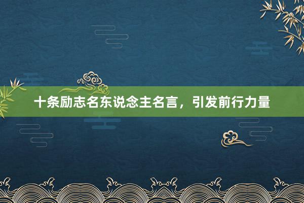 十条励志名东说念主名言，引发前行力量